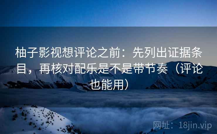 柚子影视想评论之前：先列出证据条目，再核对配乐是不是带节奏（评论也能用）