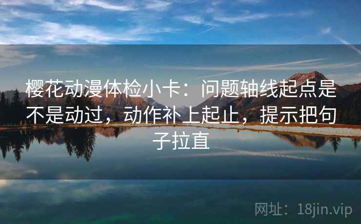 樱花动漫体检小卡：问题轴线起点是不是动过，动作补上起止，提示把句子拉直