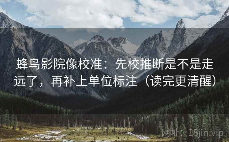 蜂鸟影院像校准：先校推断是不是走远了，再补上单位标注（读完更清醒）