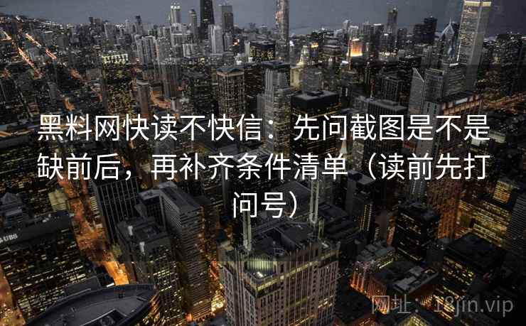 黑料网快读不快信：先问截图是不是缺前后，再补齐条件清单（读前先打问号）