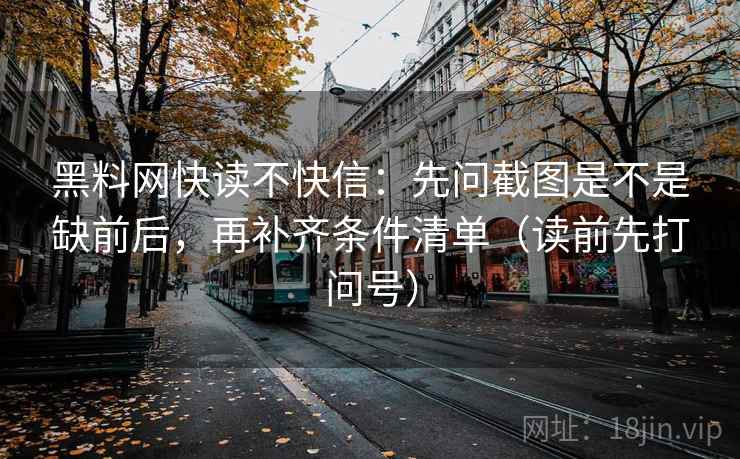 黑料网快读不快信：先问截图是不是缺前后，再补齐条件清单（读前先打问号）