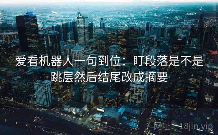 爱看机器人一句到位：盯段落是不是跳层然后结尾改成摘要