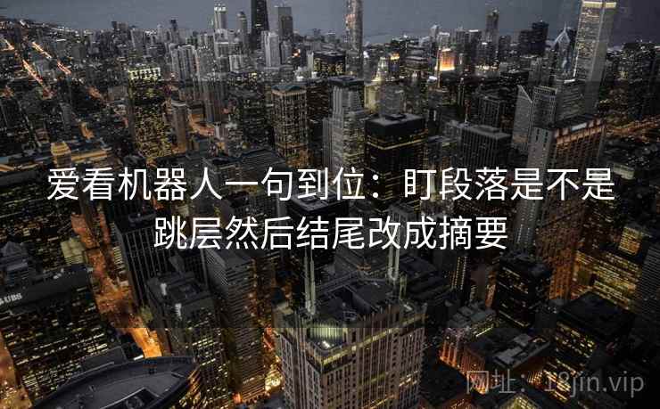爱看机器人一句到位：盯段落是不是跳层然后结尾改成摘要
