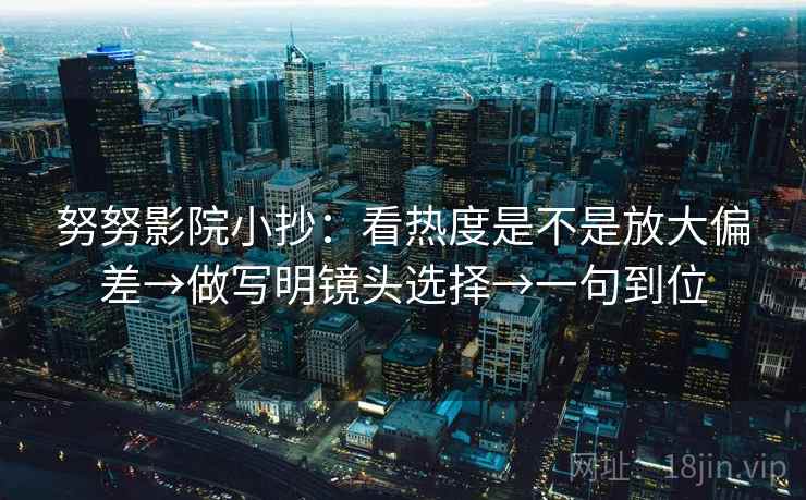 努努影院小抄：看热度是不是放大偏差→做写明镜头选择→一句到位