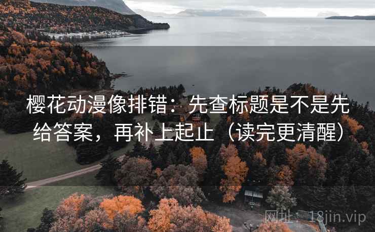 樱花动漫像排错：先查标题是不是先给答案，再补上起止（读完更清醒）