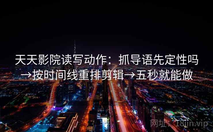 天天影院读写动作：抓导语先定性吗→按时间线重排剪辑→五秒就能做