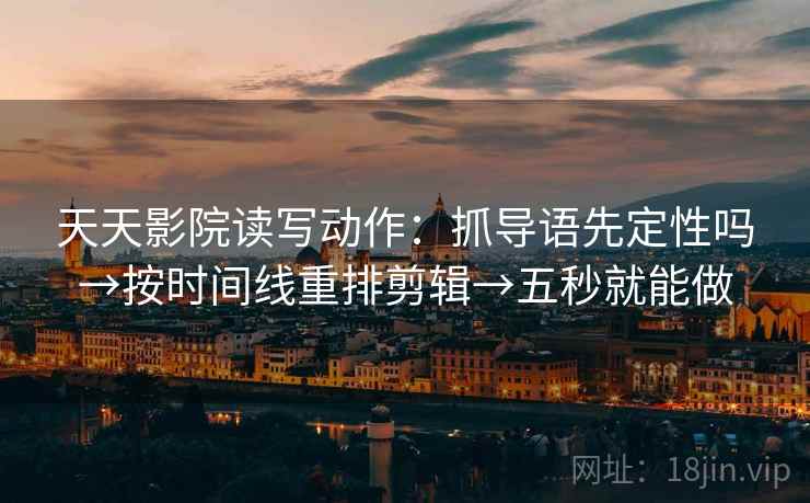 天天影院读写动作：抓导语先定性吗→按时间线重排剪辑→五秒就能做