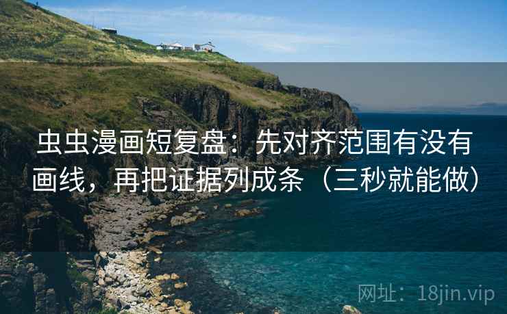 虫虫漫画短复盘：先对齐范围有没有画线，再把证据列成条（三秒就能做）