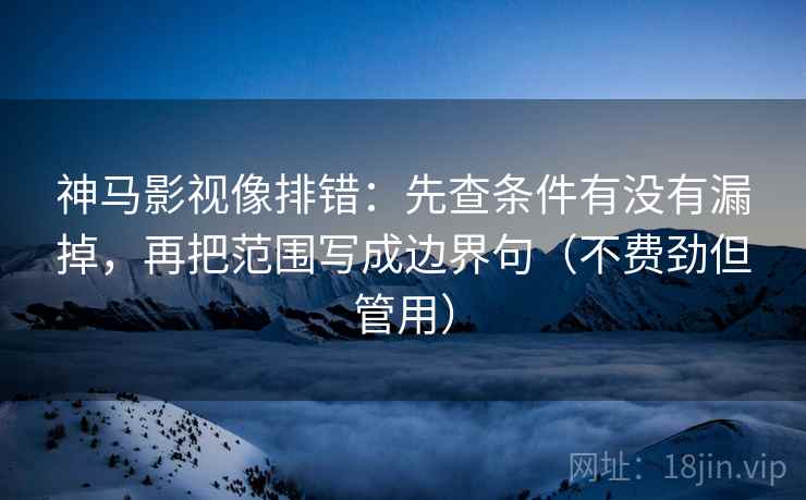 神马影视像排错:先查条件有没有漏掉,再把范围写成边界句(不费劲但管用) 神马影视像排错:先查条件有没有漏掉,再把范围写成边界句(不费劲但管用)