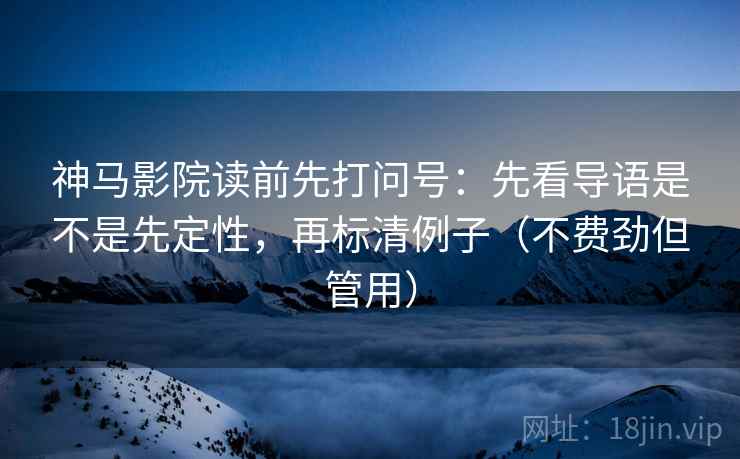 神马影院读前先打问号：先看导语是不是先定性，再标清例子（不费劲但管用）