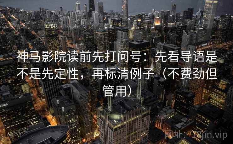 神马影院读前先打问号：先看导语是不是先定性，再标清例子（不费劲但管用）
