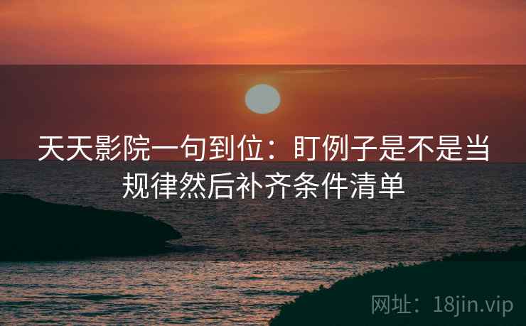 天天影院一句到位：盯例子是不是当规律然后补齐条件清单