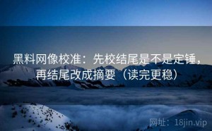 黑料网像校准：先校结尾是不是定锤，再结尾改成摘要（读完更稳）
