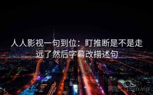 人人影视一句到位：盯推断是不是走远了然后字幕改描述句