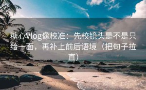 糖心Vlog像校准：先校镜头是不是只给一面，再补上前后语境（把句子拉直）