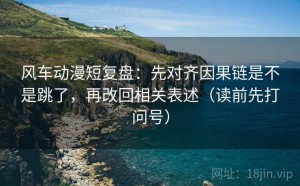 风车动漫短复盘：先对齐因果链是不是跳了，再改回相关表述（读前先打问号）