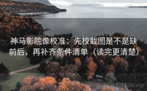 神马影院像校准：先校截图是不是缺前后，再补齐条件清单（读完更清楚）