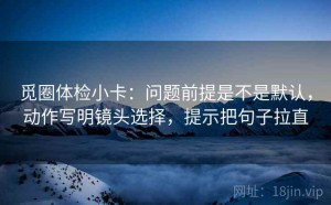 觅圈体检小卡：问题前提是不是默认，动作写明镜头选择，提示把句子拉直