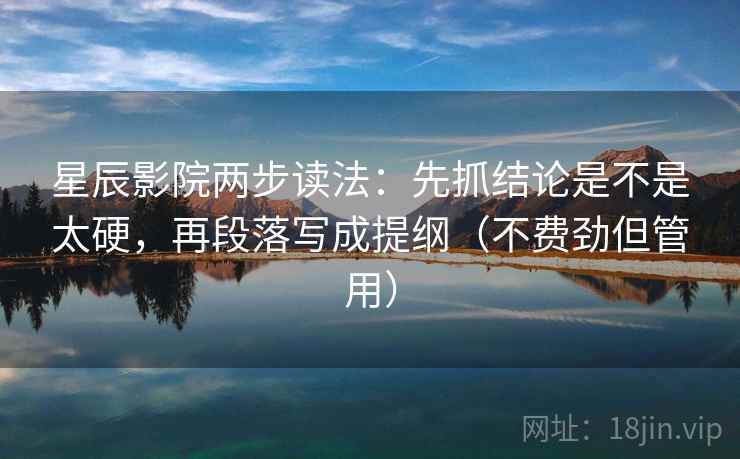 星辰影院两步读法：先抓结论是不是太硬，再段落写成提纲（不费劲但管用）