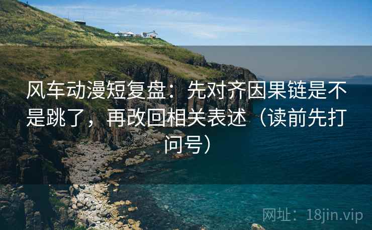 风车动漫短复盘：先对齐因果链是不是跳了，再改回相关表述（读前先打问号）