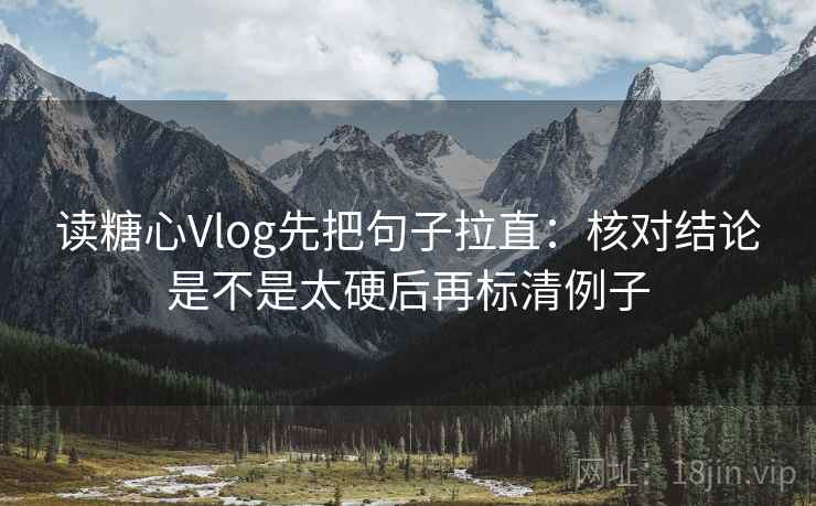 读糖心Vlog先把句子拉直：核对结论是不是太硬后再标清例子