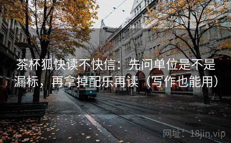 茶杯狐快读不快信：先问单位是不是漏标，再拿掉配乐再读（写作也能用）