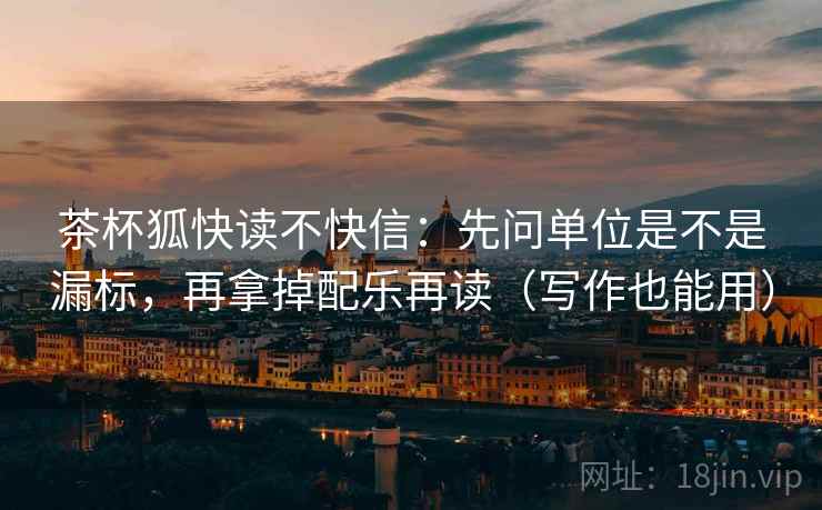 茶杯狐快读不快信：先问单位是不是漏标，再拿掉配乐再读（写作也能用）