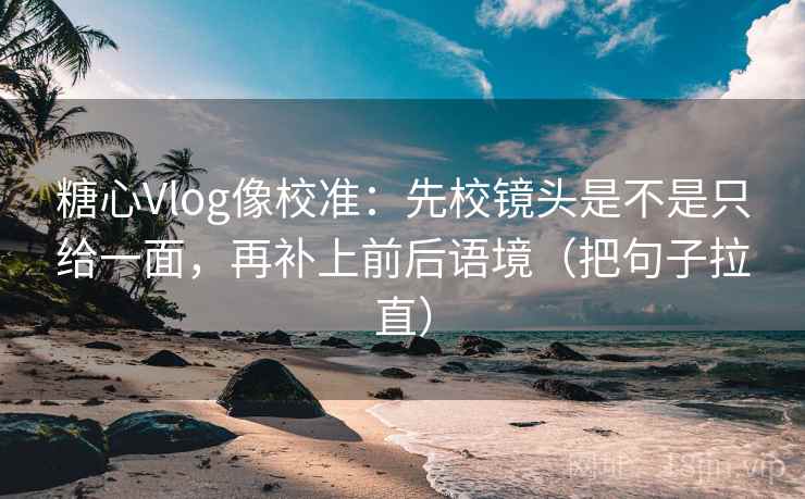 糖心Vlog像校准：先校镜头是不是只给一面，再补上前后语境（把句子拉直）