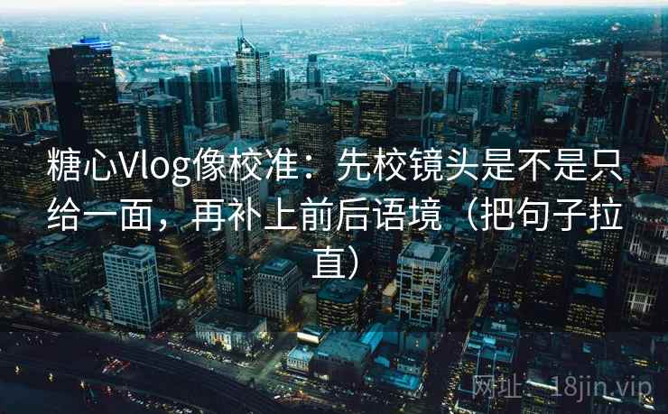 糖心Vlog像校准：先校镜头是不是只给一面，再补上前后语境（把句子拉直）