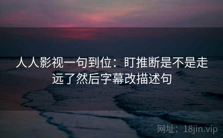 人人影视一句到位：盯推断是不是走远了然后字幕改描述句