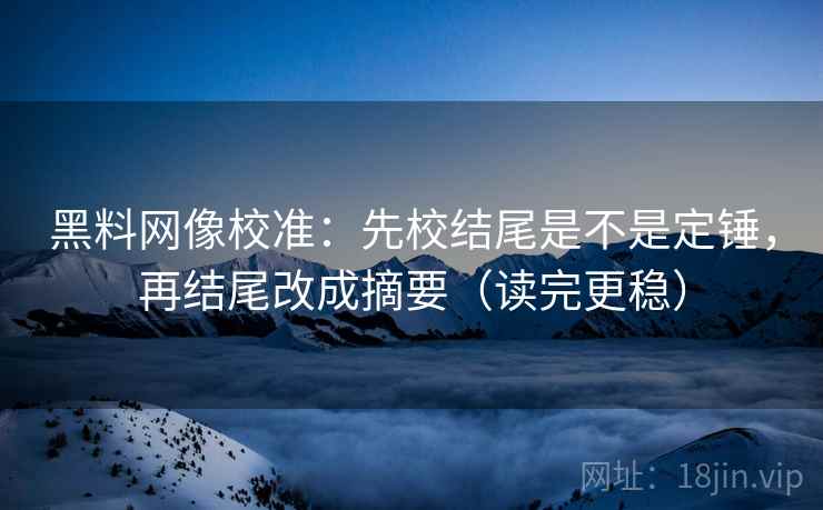 黑料网像校准：先校结尾是不是定锤，再结尾改成摘要（读完更稳）
