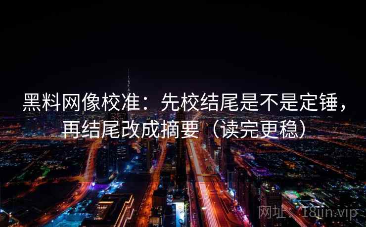 黑料网像校准：先校结尾是不是定锤，再结尾改成摘要（读完更稳）