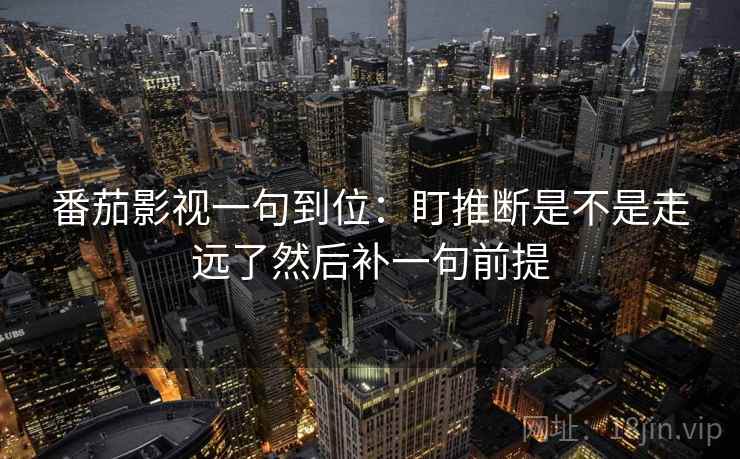 番茄影视一句到位：盯推断是不是走远了然后补一句前提