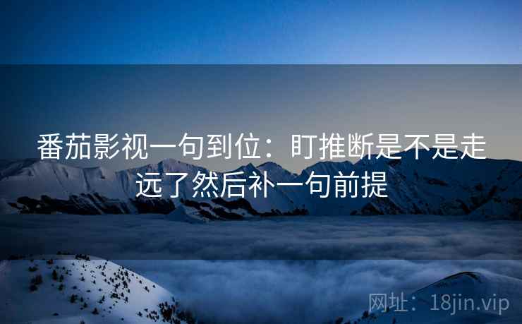 番茄影视一句到位：盯推断是不是走远了然后补一句前提