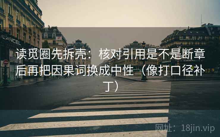 读觅圈先拆壳：核对引用是不是断章后再把因果词换成中性（像打口径补丁）