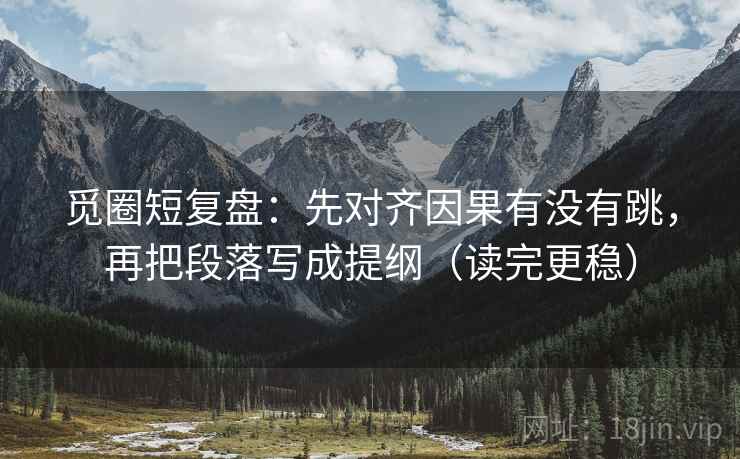 觅圈短复盘：先对齐因果有没有跳，再把段落写成提纲（读完更稳）