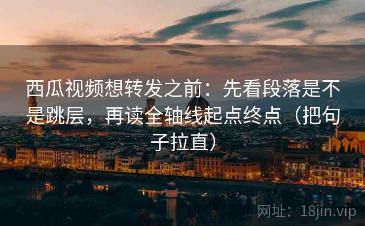 西瓜视频想转发之前：先看段落是不是跳层，再读全轴线起点终点（把句子拉直）