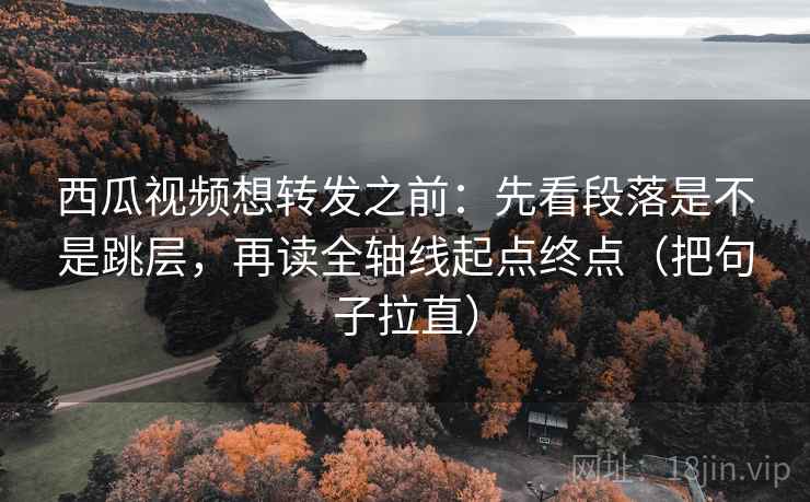 西瓜视频想转发之前：先看段落是不是跳层，再读全轴线起点终点（把句子拉直）