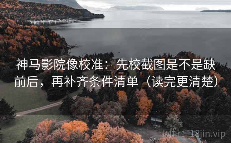 神马影院像校准：先校截图是不是缺前后，再补齐条件清单（读完更清楚）
